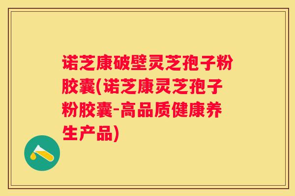 诺芝康破壁灵芝孢子粉胶囊(诺芝康灵芝孢子粉胶囊-高品质健康养生产品) 诺芝康破壁灵芝孢子粉胶囊(诺芝康灵芝孢子粉胶囊-高品质健康养生产品)