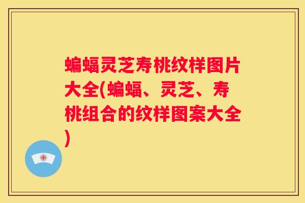 蝙蝠灵芝寿桃纹样图片大全(蝙蝠、灵芝、寿桃组合的纹样图案大全)