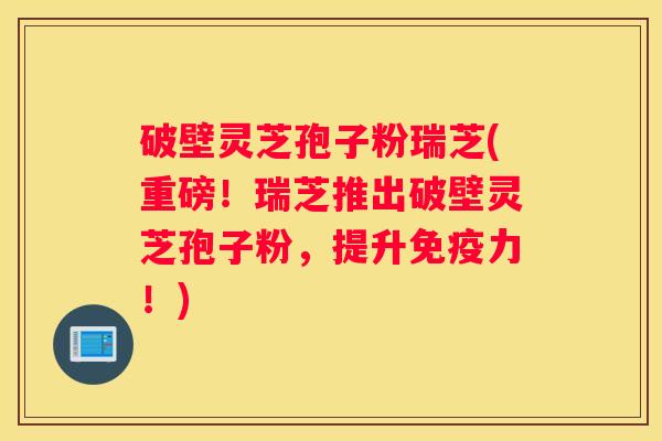 破壁灵芝孢子粉瑞芝(重磅!瑞芝推出破壁灵芝孢子粉,提升免疫力!) 破壁灵芝孢子粉瑞芝(重磅!瑞芝推出破壁灵芝孢子粉,提升免疫力!)