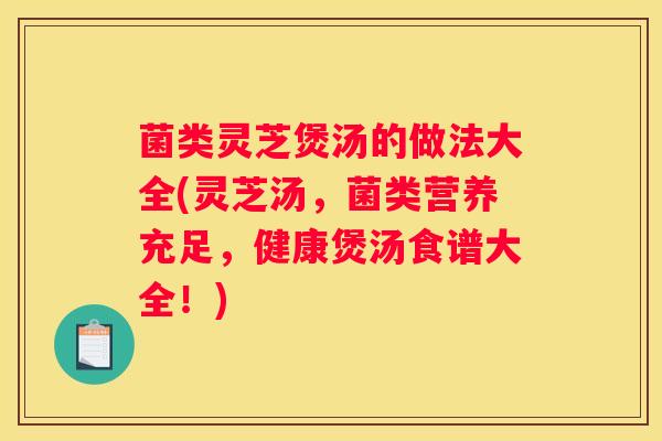 菌类灵芝煲汤的做法大全(灵芝汤，菌类营养充足，健康煲汤食谱大全！)