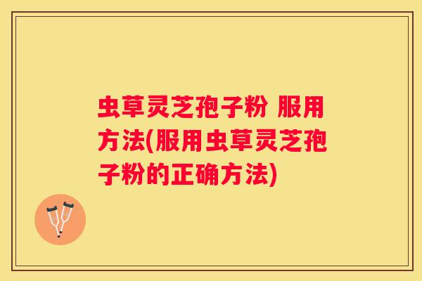 虫草灵芝孢子粉 服用方法(服用虫草灵芝孢子粉的正确方法)