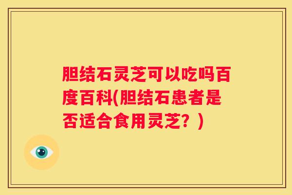 胆结石灵芝可以吃吗百度百科(胆结石患者是否适合食用灵芝?) 胆结石灵芝可以吃吗百度百科(胆结石患者是否适合食用灵芝?)