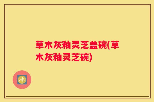 草木灰釉灵芝盖碗(草木灰釉灵芝碗)