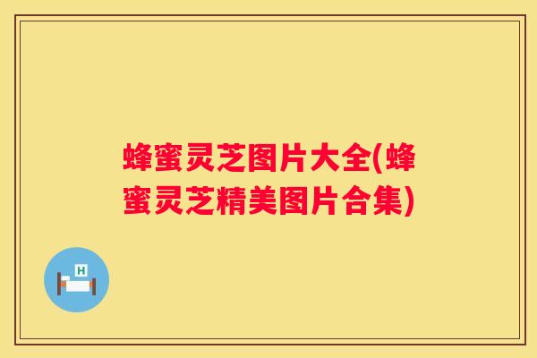 蜂蜜灵芝图片大全(蜂蜜灵芝精美图片合集)