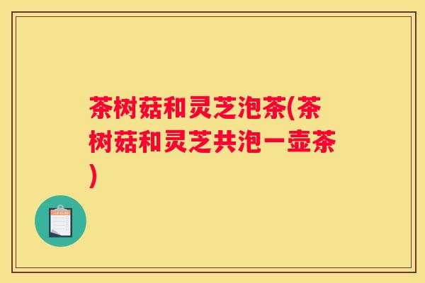 茶树菇和灵芝泡茶(茶树菇和灵芝共泡一壶茶)