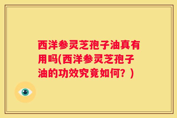 西洋参灵芝孢子油真有用吗(西洋参灵芝孢子油的功效究竟如何？)