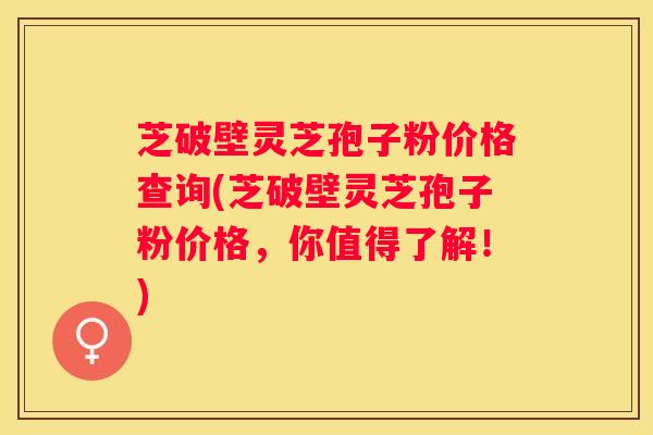 芝破壁灵芝孢子粉价格查询(芝破壁灵芝孢子粉价格，你值得了解！)