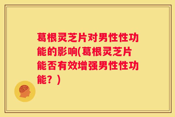 葛根灵芝片对男性性功能的影响(葛根灵芝片能否有效增强男性性功能？)