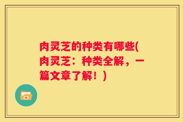肉灵芝的种类有哪些(肉灵芝:种类全解,一篇文章了解!) 肉灵芝的种类有哪些(肉灵芝:种类全解,一篇文章了解!)