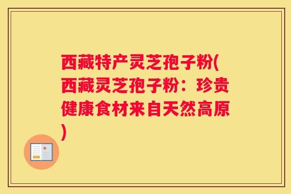 西藏特产灵芝孢子粉(西藏灵芝孢子粉：珍贵健康食材来自天然高原)