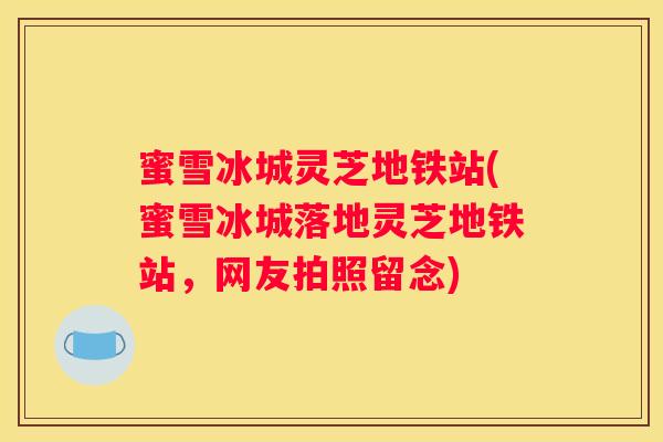 蜜雪冰城灵芝地铁站(蜜雪冰城落地灵芝地铁站，网友拍照留念)
