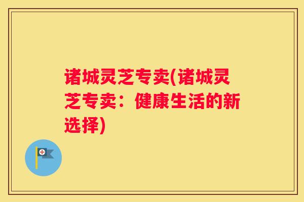 诸城灵芝专卖(诸城灵芝专卖：健康生活的新选择)