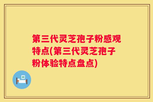 第三代灵芝孢子粉感观特点(第三代灵芝孢子粉体验特点盘点)