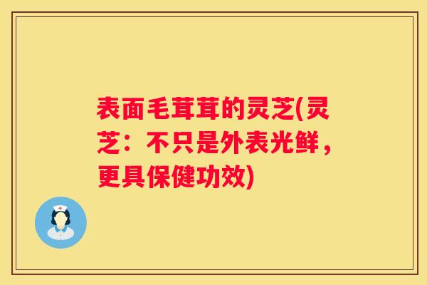 表面毛茸茸的灵芝(灵芝：不只是外表光鲜，更具保健功效)