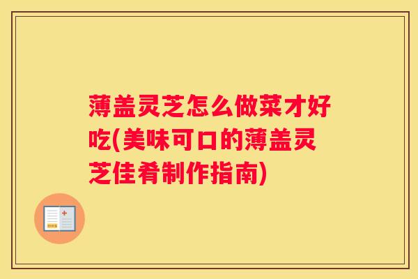 薄盖灵芝怎么做菜才好吃(美味可口的薄盖灵芝佳肴制作指南) 薄盖灵芝怎么做菜才好吃(美味可口的薄盖灵芝佳肴制作指南)