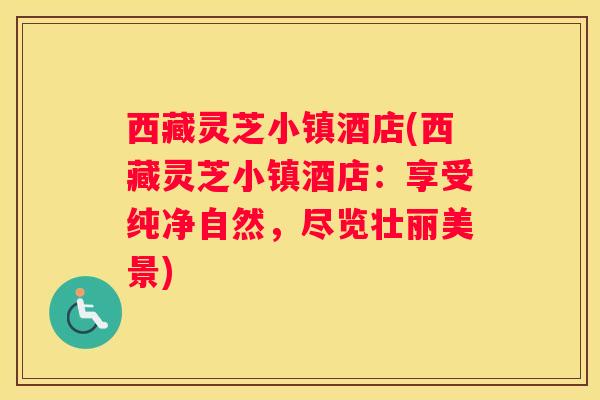 西藏灵芝小镇酒店(西藏灵芝小镇酒店：享受纯净自然，尽览壮丽美景)