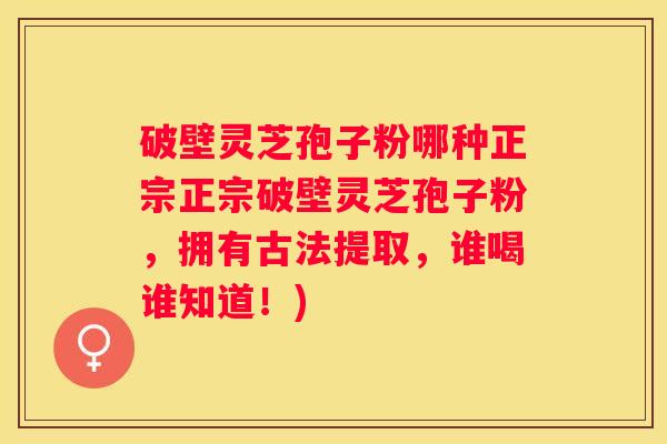 破壁灵芝孢子粉哪种正宗正宗破壁灵芝孢子粉，拥有古法提取，谁喝谁知道！)