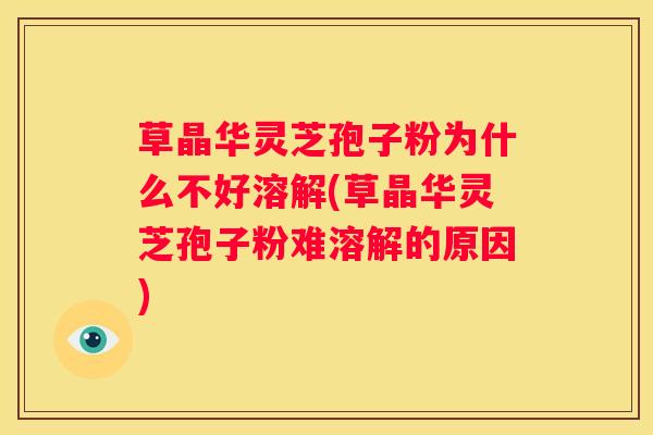 草晶华灵芝孢子粉为什么不好溶解(草晶华灵芝孢子粉难溶解的原因)