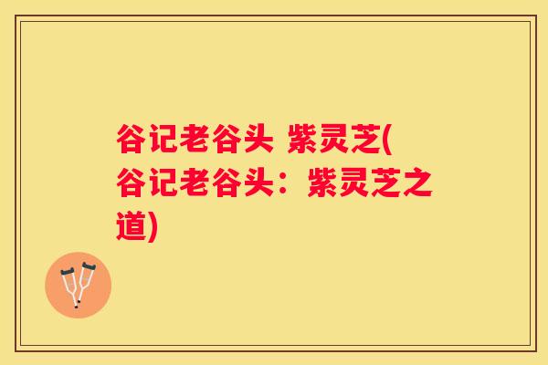 谷记老谷头 紫灵芝(谷记老谷头：紫灵芝之道)