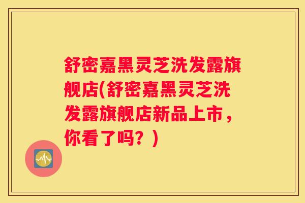 舒密嘉黑灵芝洗发露旗舰店(舒密嘉黑灵芝洗发露旗舰店新品上市，你看了吗？)
