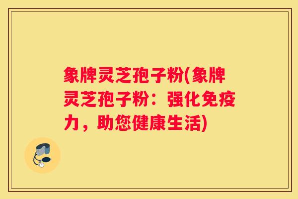 象牌灵芝孢子粉(象牌灵芝孢子粉:强化免疫力,助您健康生活) 象牌灵芝孢子粉(象牌灵芝孢子粉:强化免疫力,助您健康生活)