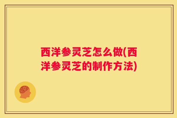 西洋参灵芝怎么做(西洋参灵芝的制作方法)