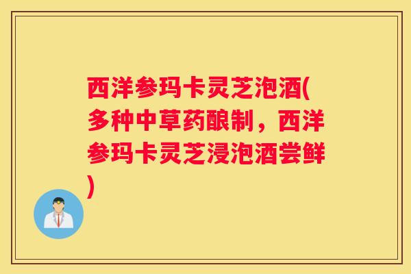 西洋参玛卡灵芝泡酒(多种中草药酿制，西洋参玛卡灵芝浸泡酒尝鲜)