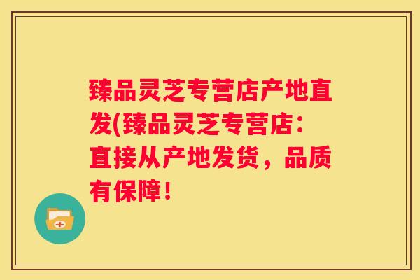 臻品灵芝专营店产地直发(臻品灵芝专营店：直接从产地发货，品质有保障！