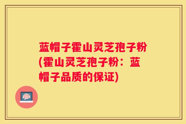 蓝帽子霍山灵芝孢子粉(霍山灵芝孢子粉:蓝帽子品质的保证) 蓝帽子霍山灵芝孢子粉(霍山灵芝孢子粉:蓝帽子品质的保证)