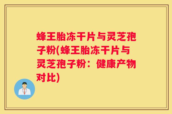 蜂王胎冻干片与灵芝孢子粉(蜂王胎冻干片与灵芝孢子粉：健康产物对比)