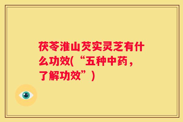 茯苓淮山芡实灵芝有什么功效(“五种,了解功效”) 茯苓淮山芡实灵芝有什么功效(“五种,了解功效”)