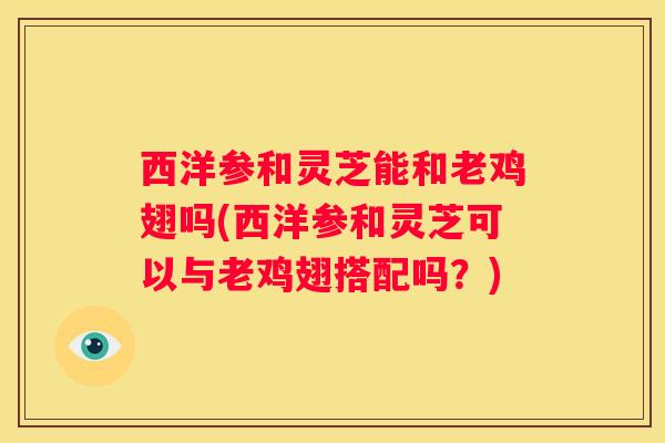 西洋参和灵芝能和老鸡翅吗(西洋参和灵芝可以与老鸡翅搭配吗？)