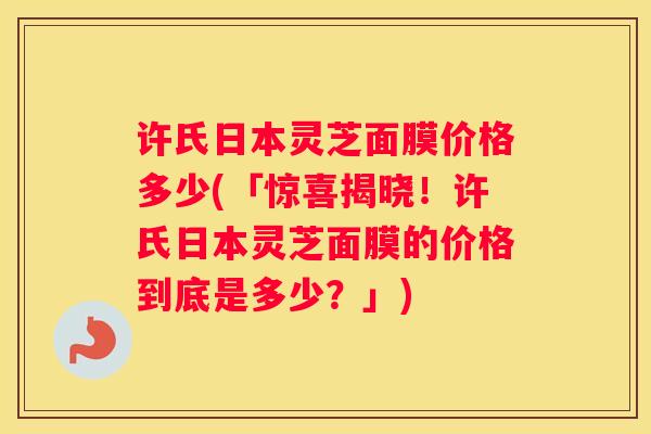 许氏日本灵芝面膜价格多少(「惊喜揭晓!许氏日本灵芝面膜的价格到底是多少?」) 许氏日本灵芝面膜价格多少(「惊喜揭晓!许氏日本灵芝面膜的价格到底是多少?」)