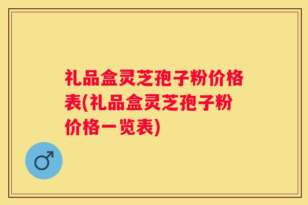 礼品盒灵芝孢子粉价格表(礼品盒灵芝孢子粉价格一览表)