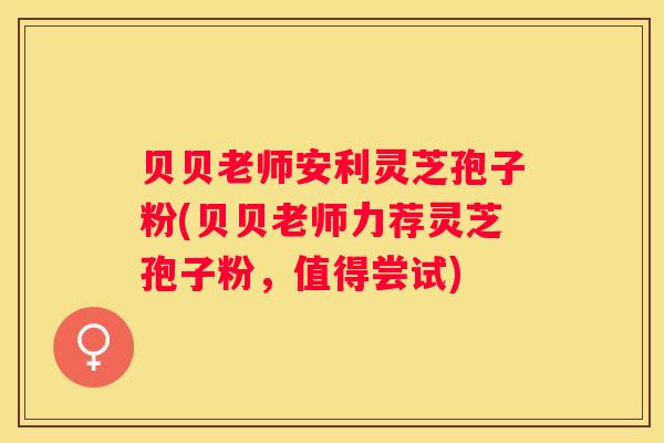 贝贝老师安利灵芝孢子粉(贝贝老师力荐灵芝孢子粉，值得尝试)