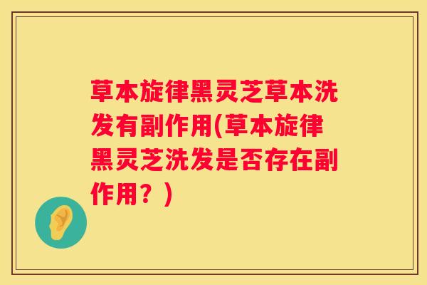 草本旋律黑灵芝草本洗发有副作用(草本旋律黑灵芝洗发是否存在副作用？)