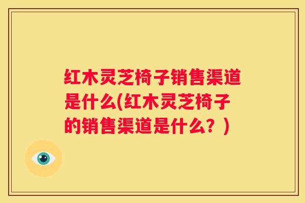 红木灵芝椅子销售渠道是什么(红木灵芝椅子的销售渠道是什么？)