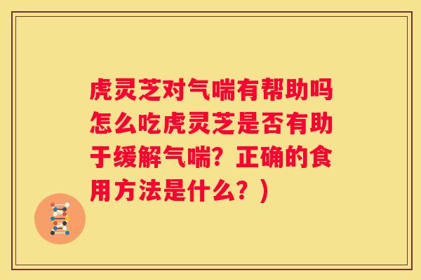 虎灵芝对气喘有帮助吗怎么吃虎灵芝是否有助于缓解气喘?正确的食用方法是什么?) 虎灵芝对气喘有帮助吗怎么吃虎灵芝是否有助于缓解气喘?正确的食用方法是什么?)