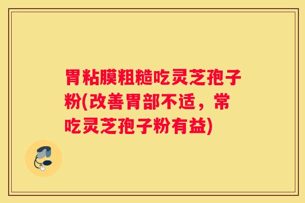 胃粘膜粗糙吃灵芝孢子粉(改善胃部不适，常吃灵芝孢子粉有益)