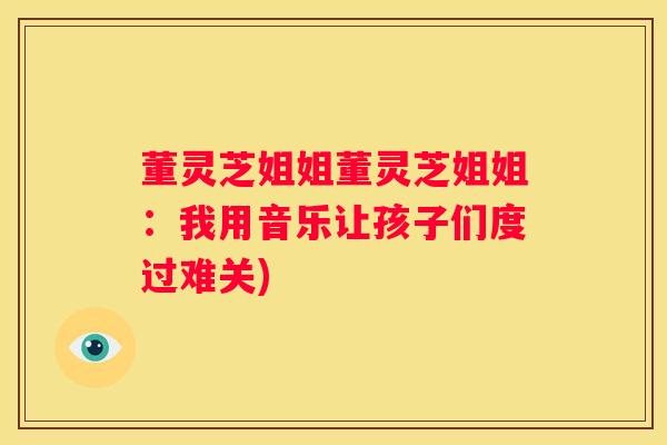 董灵芝姐姐董灵芝姐姐：我用音乐让孩子们度过难关)