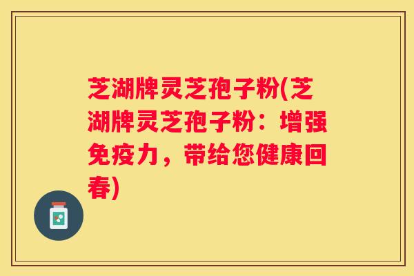 芝湖牌灵芝孢子粉(芝湖牌灵芝孢子粉:增强免疫力,带给您健康回春) 芝湖牌灵芝孢子粉(芝湖牌灵芝孢子粉:增强免疫力,带给您健康回春)