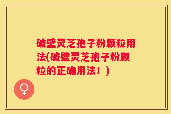 破壁灵芝孢子粉颗粒用法(破壁灵芝孢子粉颗粒的正确用法！)
