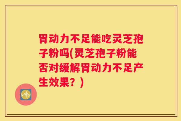 胃动力不足能吃灵芝孢子粉吗(灵芝孢子粉能否对缓解胃动力不足产生效果？)