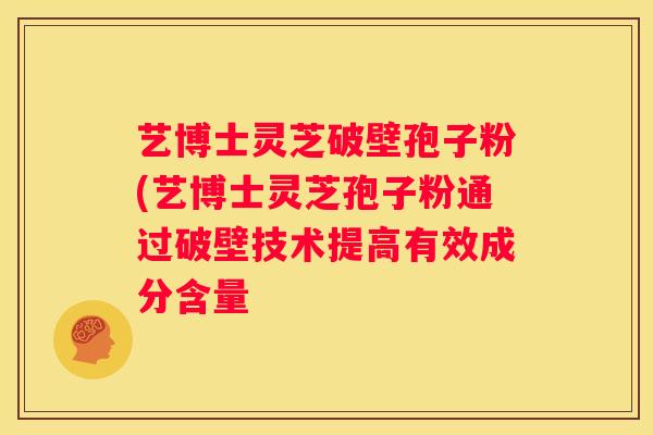 艺博士灵芝破壁孢子粉(艺博士灵芝孢子粉通过破壁技术提高有效成分含量