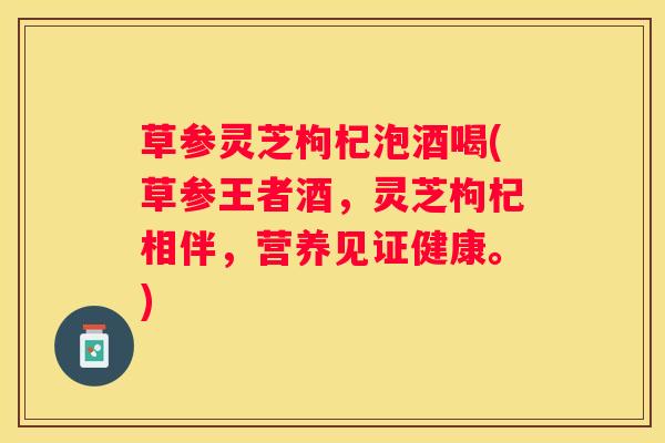 草参灵芝枸杞泡酒喝(草参王者酒，灵芝枸杞相伴，营养见证健康。)