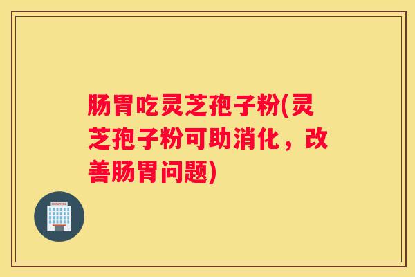 肠胃吃灵芝孢子粉(灵芝孢子粉可助消化，改善肠胃问题)