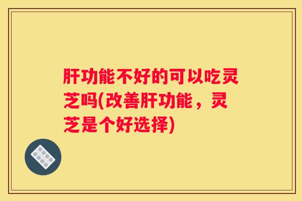 功能不好的可以吃灵芝吗(改善功能,灵芝是个好选择) 功能不好的可以吃灵芝吗(改善功能,灵芝是个好选择)
