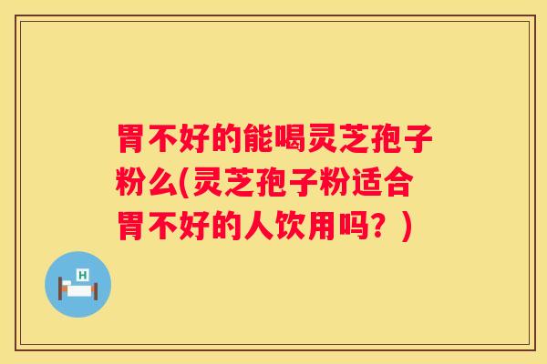 胃不好的能喝灵芝孢子粉么(灵芝孢子粉适合胃不好的人饮用吗？)
