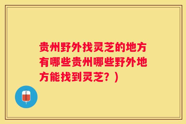 贵州野外找灵芝的地方有哪些贵州哪些野外地方能找到灵芝?) 贵州野外找灵芝的地方有哪些贵州哪些野外地方能找到灵芝?)