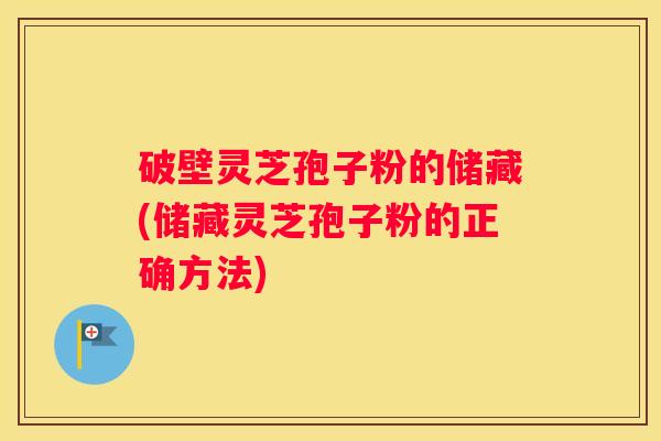 破壁灵芝孢子粉的储藏(储藏灵芝孢子粉的正确方法)